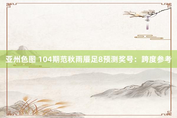 亚州色图 104期范秋雨餍足8预测奖号：跨度参考