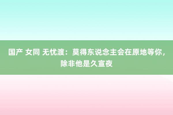 国产 女同 无忧渡：莫得东说念主会在原地等你，除非他是久宣夜